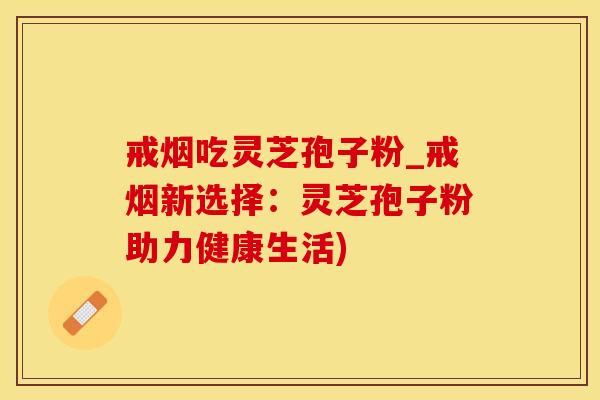 戒烟吃灵芝孢子粉_戒烟新选择:灵芝孢子粉助力健康生活)
