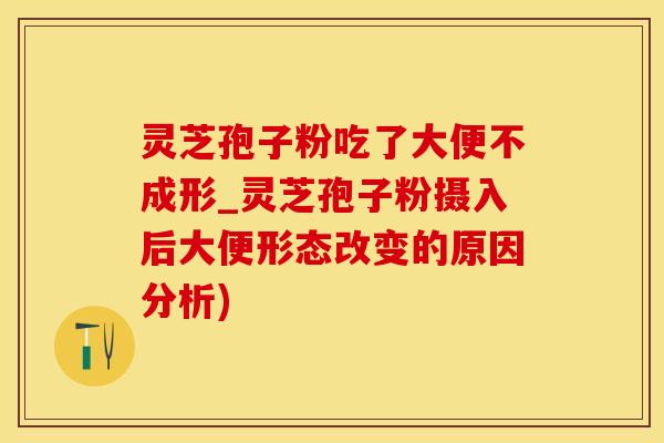 灵芝孢子粉吃了大便不成形_灵芝孢子粉摄入后大便形态改变的原因分析)