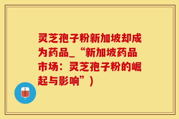 灵芝孢子粉新加坡却成为药品_“新加坡药品市场:灵芝孢子粉的崛起与影响”)