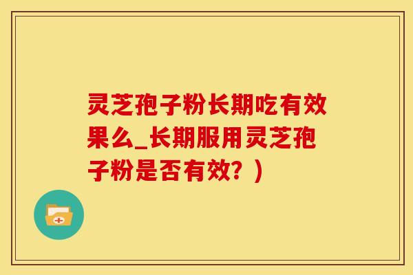 灵芝孢子粉长期吃有效果么_长期服用灵芝孢子粉是否有效？)