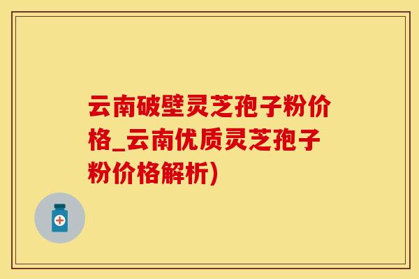 云南破壁灵芝孢子粉价格_云南优质灵芝孢子粉价格解析)