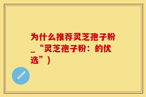 为什么推荐灵芝孢子粉_“灵芝孢子粉：的优选”)
