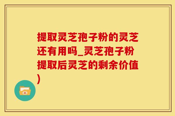 提取灵芝孢子粉的灵芝还有用吗_灵芝孢子粉提取后灵芝的剩余价值)