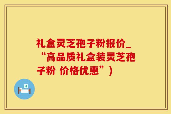 礼盒灵芝孢子粉报价_“高品质礼盒装灵芝孢子粉 价格优惠”)