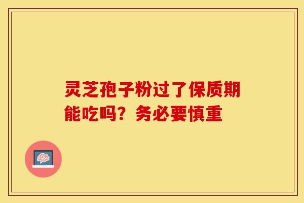 灵芝孢子粉过了保质期能吃吗？务必要慎重