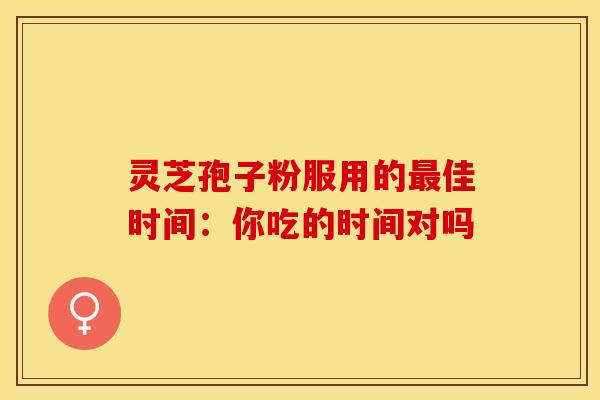 灵芝孢子粉服用的最佳时间：你吃的时间对吗