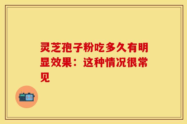 灵芝孢子粉吃多久有明显效果：这种情况很常见