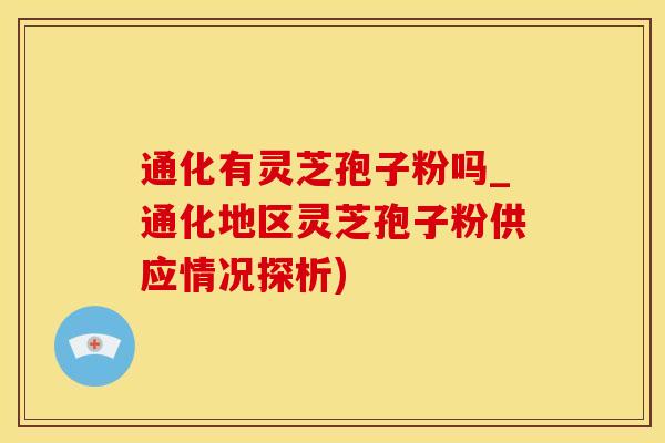 通化有灵芝孢子粉吗_通化地区灵芝孢子粉供应情况探析)