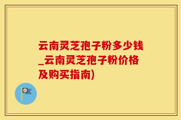 云南灵芝孢子粉多少钱_云南灵芝孢子粉价格及购买指南)