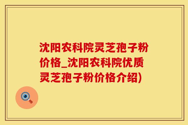 沈阳农科院灵芝孢子粉价格_沈阳农科院优质灵芝孢子粉价格介绍)