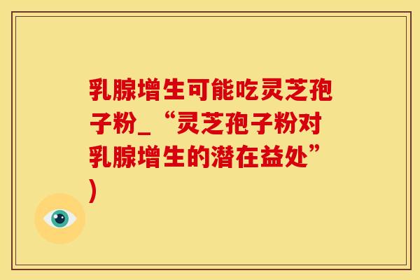 乳腺增生可能吃灵芝孢子粉_“灵芝孢子粉对乳腺增生的潜在益处”)