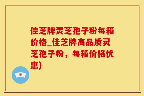 佳芝牌灵芝孢子粉每箱价格_佳芝牌高品质灵芝孢子粉，每箱价格优惠)