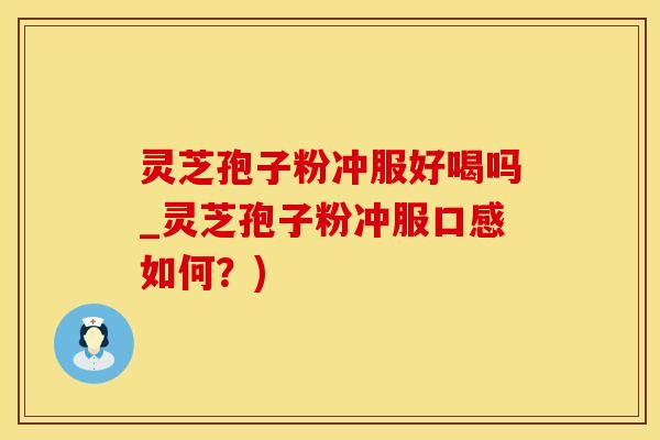 灵芝孢子粉冲服好喝吗_灵芝孢子粉冲服口感如何？)