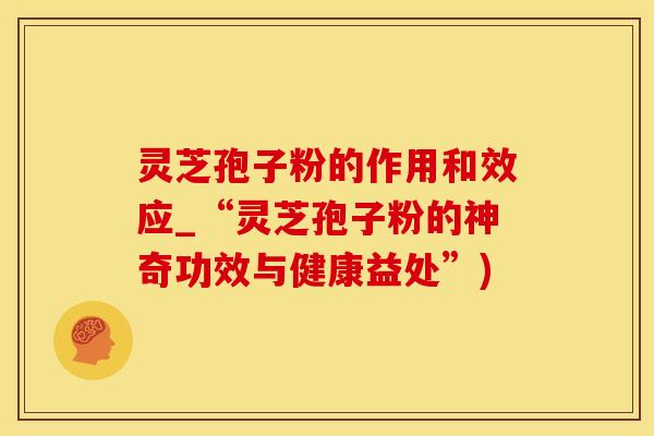 灵芝孢子粉的作用和效应_“灵芝孢子粉的神奇功效与健康益处”)