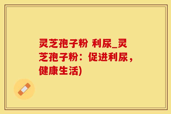 灵芝孢子粉 利尿_灵芝孢子粉：促进利尿，健康生活)