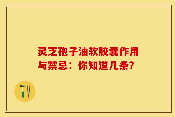 灵芝孢子油软胶囊作用与禁忌:你知道几条?
