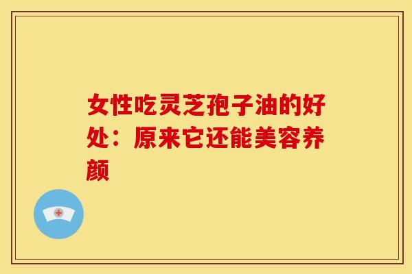 女性吃灵芝孢子油的好处:原来它还能美容养颜
