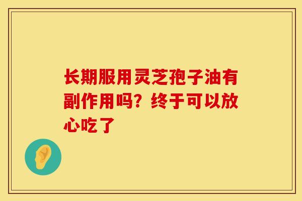 长期服用灵芝孢子油有副作用吗？终于可以放心吃了