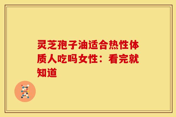 灵芝孢子油适合热性体质人吃吗女性：看完就知道