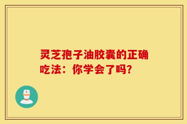 灵芝孢子油胶囊的正确吃法:你学会了吗?