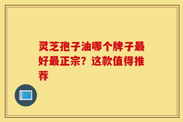 灵芝孢子油哪个牌子最好最正宗？这款值得推荐