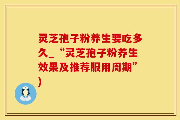 灵芝孢子粉养生要吃多久_“灵芝孢子粉养生效果及推荐服用周期”)