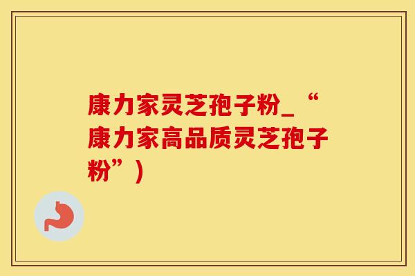 康力家灵芝孢子粉_“康力家高品质灵芝孢子粉”)