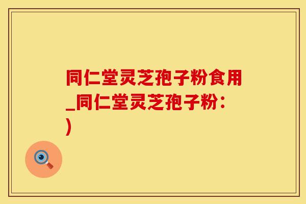 同仁堂灵芝孢子粉食用_同仁堂灵芝孢子粉：)