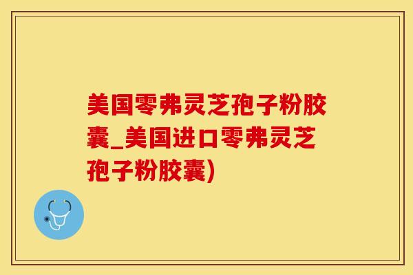 美国零弗灵芝孢子粉胶囊_美国进口零弗灵芝孢子粉胶囊)