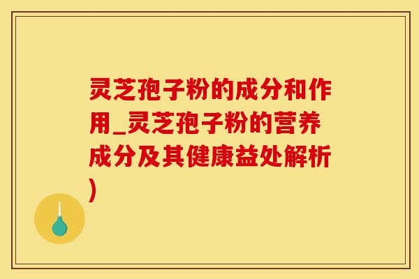 灵芝孢子粉的成分和作用_灵芝孢子粉的营养成分及其健康益处解析)