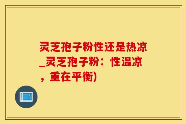 灵芝孢子粉性还是热凉_灵芝孢子粉：性温凉，重在平衡)