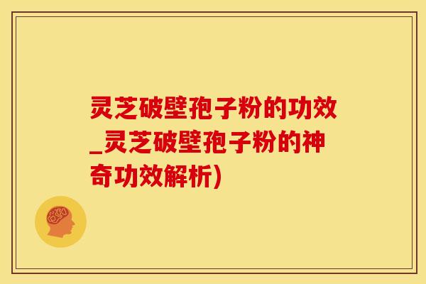 灵芝破壁孢子粉的功效_灵芝破壁孢子粉的神奇功效解析)