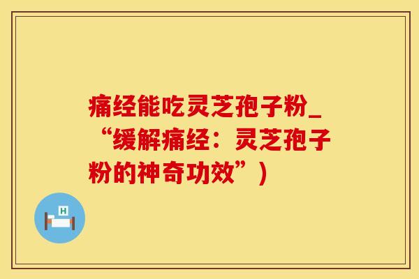 痛经能吃灵芝孢子粉_“缓解痛经:灵芝孢子粉的神奇功效”)