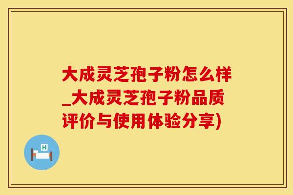 大成灵芝孢子粉怎么样_大成灵芝孢子粉品质评价与使用体验分享)