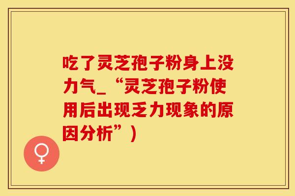 吃了灵芝孢子粉身上没力气_“灵芝孢子粉使用后出现乏力现象的原因分析”)
