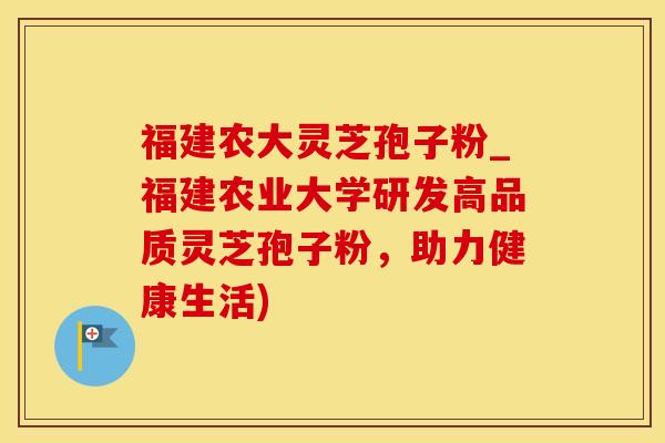 福建农大灵芝孢子粉_福建农业大学研发高品质灵芝孢子粉，助力健康生活)