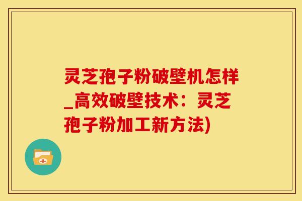 灵芝孢子粉破壁机怎样_高效破壁技术:灵芝孢子粉加工新方法)