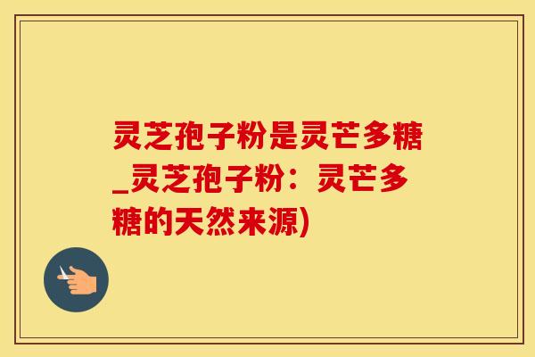 灵芝孢子粉是灵芒多糖_灵芝孢子粉：灵芒多糖的天然来源)