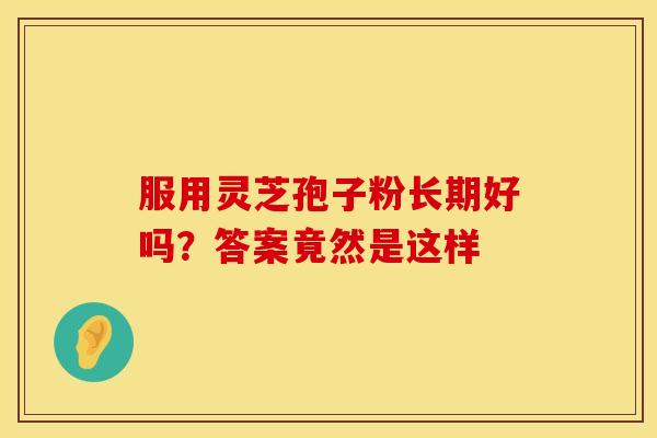 服用灵芝孢子粉长期好吗?答案竟然是这样