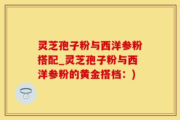 灵芝孢子粉与西洋参粉搭配_灵芝孢子粉与西洋参粉的黄金搭档：)