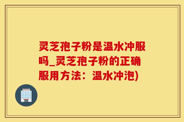灵芝孢子粉是温水冲服吗_灵芝孢子粉的正确服用方法：温水冲泡)