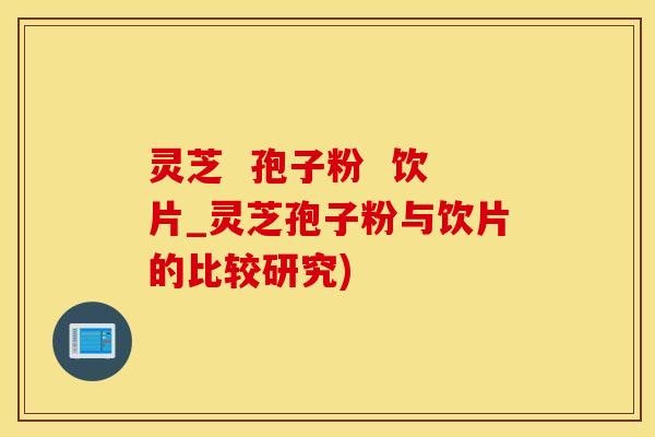 灵芝  孢子粉  饮片_灵芝孢子粉与饮片的比较研究)