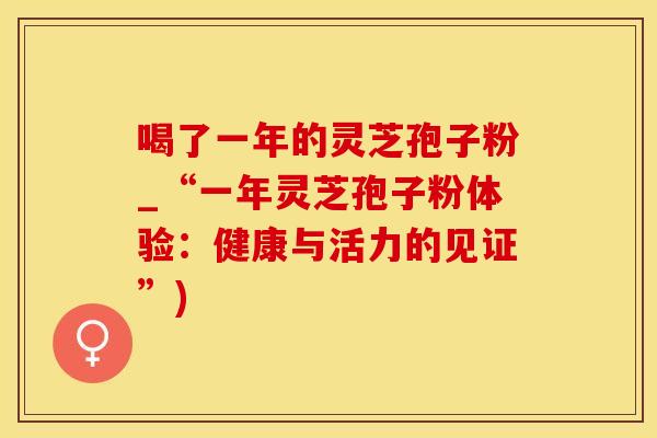 喝了一年的灵芝孢子粉_“一年灵芝孢子粉体验：健康与活力的见证”)