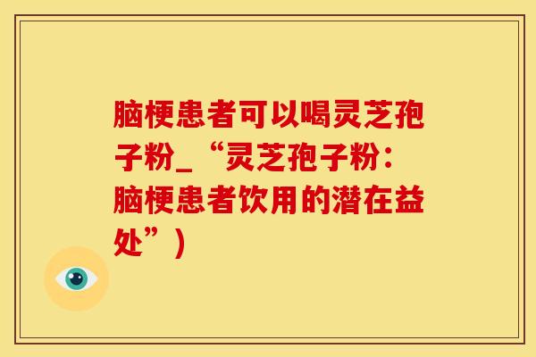 脑梗患者可以喝灵芝孢子粉_“灵芝孢子粉：脑梗患者饮用的潜在益处”)