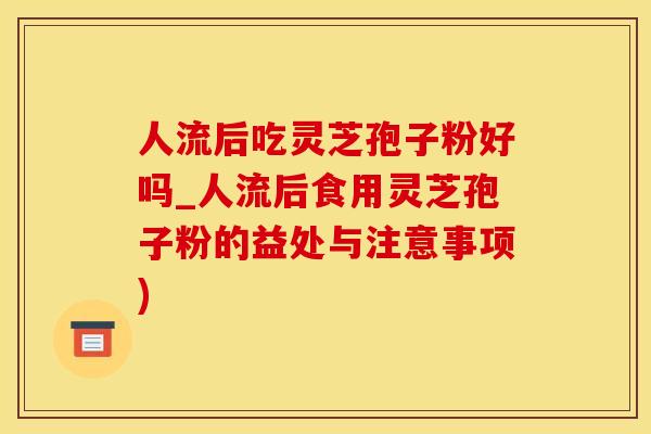 人流后吃灵芝孢子粉好吗_人流后食用灵芝孢子粉的益处与注意事项)