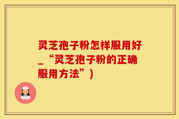 灵芝孢子粉怎样服用好_“灵芝孢子粉的正确服用方法”)