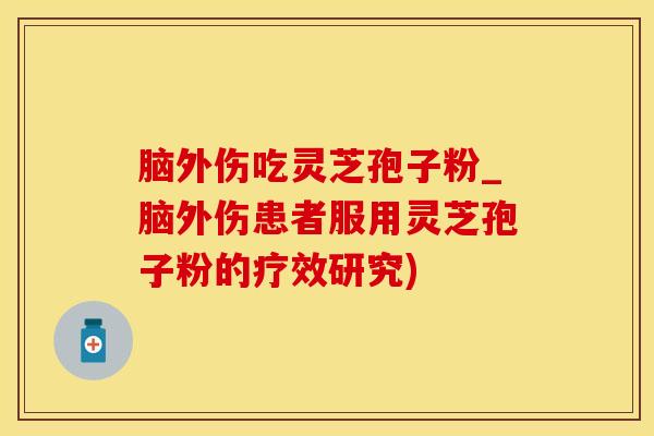 脑外伤吃灵芝孢子粉_脑外伤患者服用灵芝孢子粉的疗效研究)