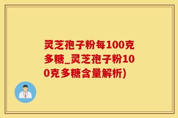 灵芝孢子粉每100克多糖_灵芝孢子粉100克多糖含量解析)