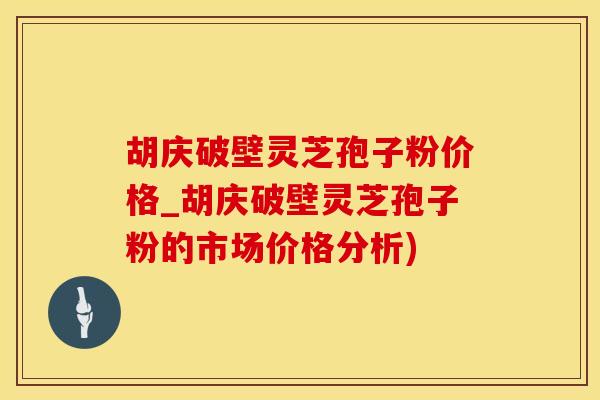 胡庆破壁灵芝孢子粉价格_胡庆破壁灵芝孢子粉的市场价格分析)