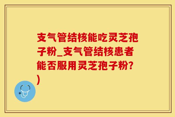 支气管结核能吃灵芝孢子粉_支气管结核患者能否服用灵芝孢子粉?)